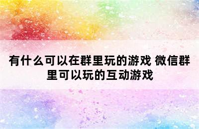 有什么可以在群里玩的游戏 微信群里可以玩的互动游戏